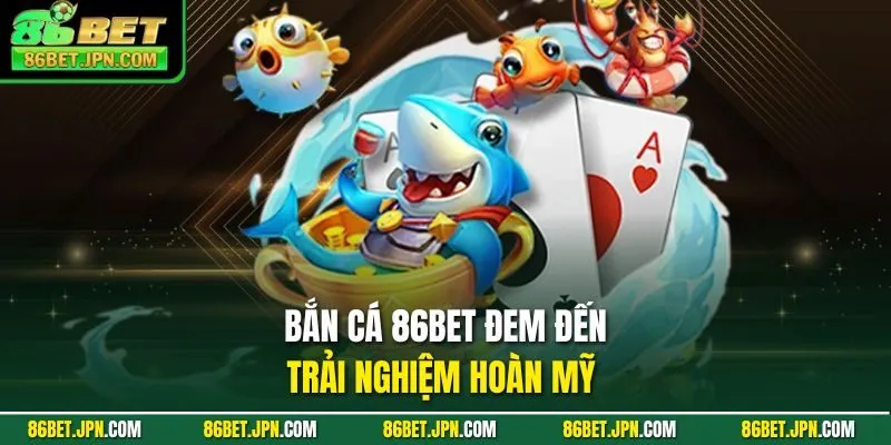Bắn cá 86BET đem đến trải nghiệm hoàn mỹ